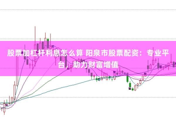 股票加杠杆利息怎么算 阳泉市股票配资：专业平台，助力财富增值