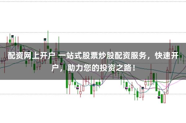 配资网上开户 一站式股票炒股配资服务，快速开户，助力您的投资之路！