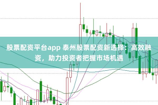 股票配资平台app 泰州股票配资新选择：高效融资，助力投资者把握市场机遇