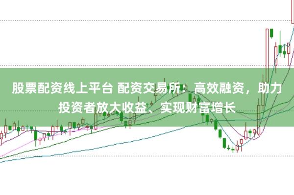 股票配资线上平台 配资交易所：高效融资，助力投资者放大收益、实现财富增长