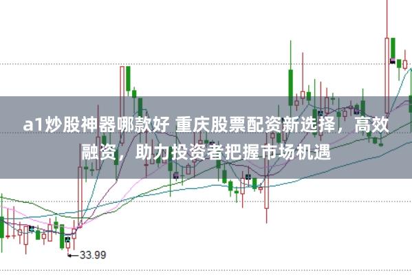 a1炒股神器哪款好 重庆股票配资新选择，高效融资，助力投资者把握市场机遇