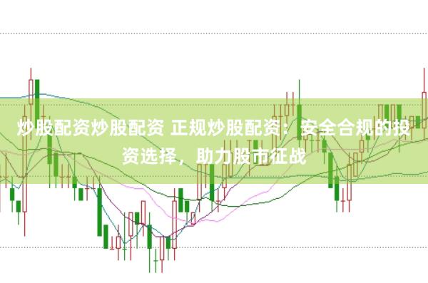 炒股配资炒股配资 正规炒股配资：安全合规的投资选择，助力股市征战