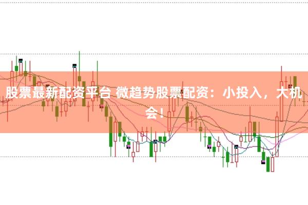 股票最新配资平台 微趋势股票配资：小投入，大机会！