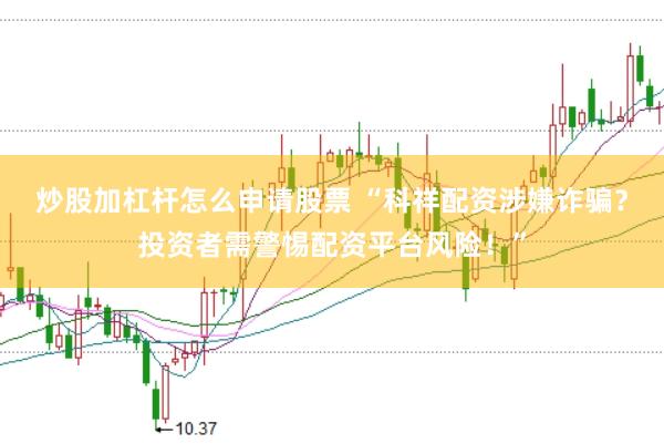 炒股加杠杆怎么申请股票 “科祥配资涉嫌诈骗？投资者需警惕配资平台风险！”
