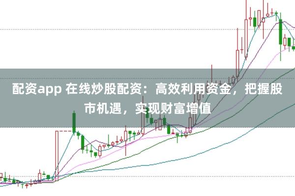 配资app 在线炒股配资：高效利用资金，把握股市机遇，实现财富增值