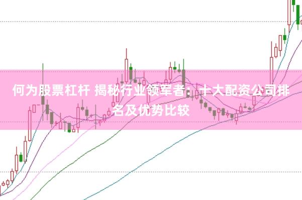 何为股票杠杆 揭秘行业领军者：十大配资公司排名及优势比较