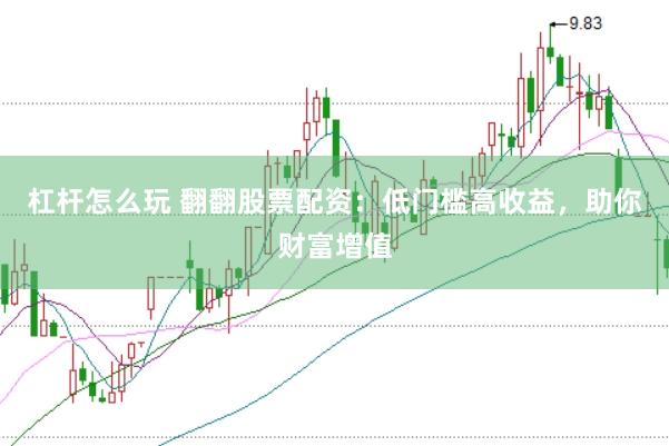 杠杆怎么玩 翻翻股票配资：低门槛高收益，助你财富增值