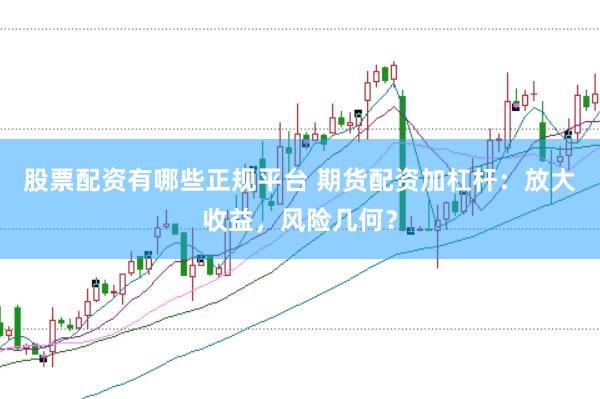股票配资有哪些正规平台 期货配资加杠杆：放大收益，风险几何？