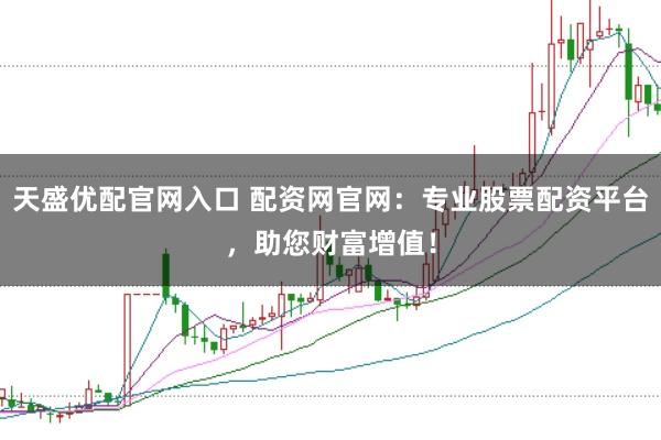 天盛优配官网入口 配资网官网：专业股票配资平台，助您财富增值！