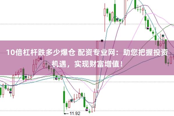 10倍杠杆跌多少爆仓 配资专业网：助您把握投资机遇，实现财富增值！
