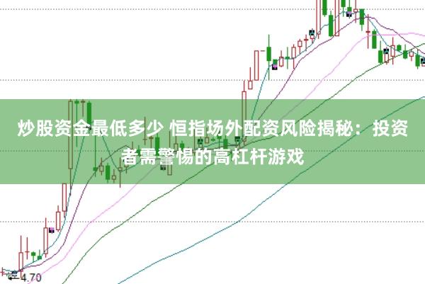 炒股资金最低多少 恒指场外配资风险揭秘：投资者需警惕的高杠杆游戏