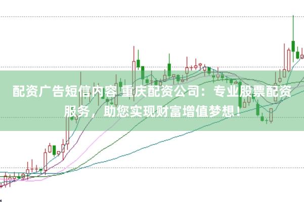 配资广告短信内容 重庆配资公司：专业股票配资服务，助您实现财富增值梦想！