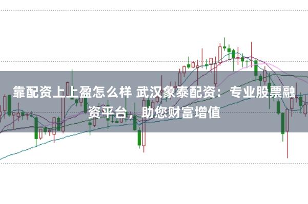 靠配资上上盈怎么样 武汉象泰配资：专业股票融资平台，助您财富增值