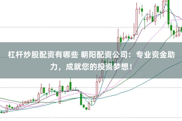 杠杆炒股配资有哪些 朝阳配资公司：专业资金助力，成就您的投资梦想！