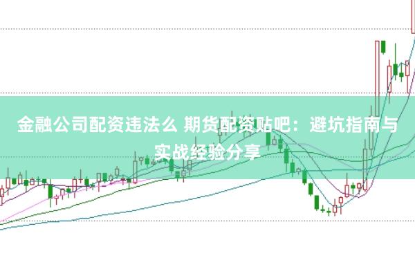 金融公司配资违法么 期货配资贴吧：避坑指南与实战经验分享