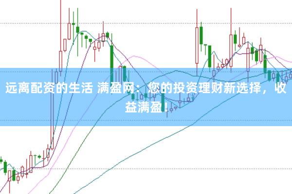 远离配资的生活 满盈网：您的投资理财新选择，收益满盈！