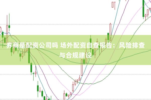 券商是配资公司吗 场外配资自查报告：风险排查与合规建设