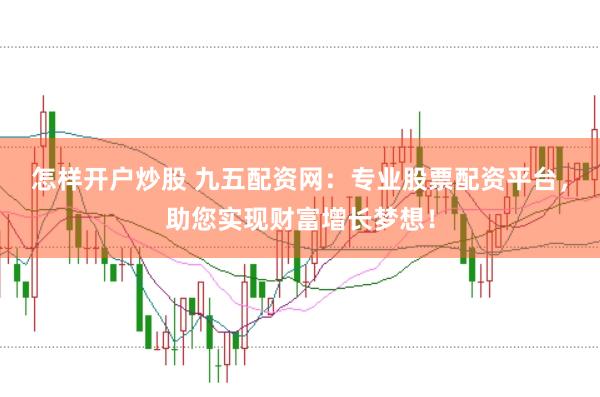 怎样开户炒股 九五配资网：专业股票配资平台，助您实现财富增长梦想！