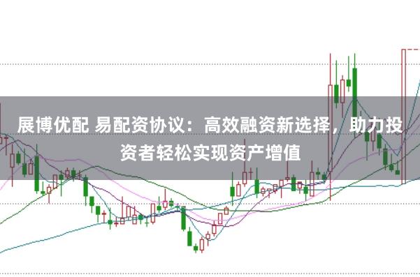 展博优配 易配资协议：高效融资新选择，助力投资者轻松实现资产增值