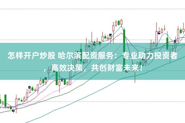 怎样开户炒股 哈尔滨配资服务：专业助力投资者，高效决策，共创财富未来！
