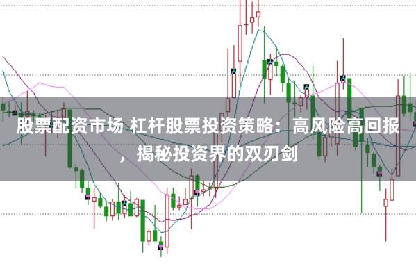 股票配资市场 杠杆股票投资策略：高风险高回报，揭秘投资界的双刃剑