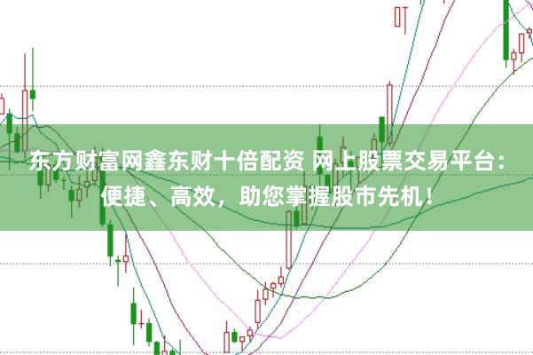 东方财富网鑫东财十倍配资 网上股票交易平台：便捷、高效，助您掌握股市先机！