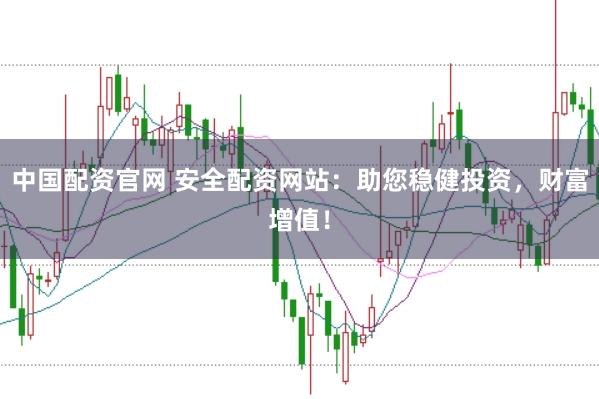 中国配资官网 安全配资网站：助您稳健投资，财富增值！