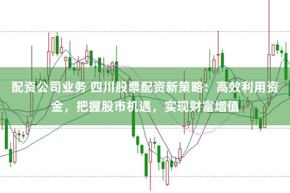 配资公司业务 四川股票配资新策略：高效利用资金，把握股市机遇，实现财富增值