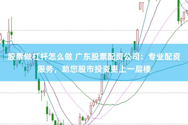 股票做杠杆怎么做 广东股票配资公司：专业配资服务，助您股市投资更上一层楼