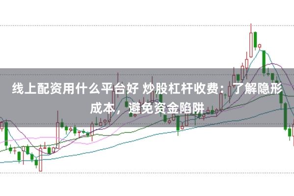 线上配资用什么平台好 炒股杠杆收费：了解隐形成本，避免资金陷阱