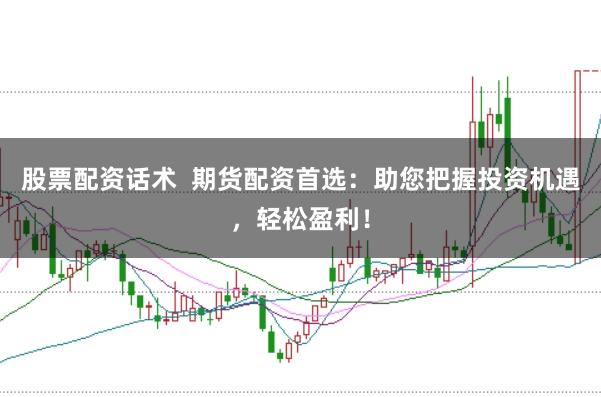 股票配资话术  期货配资首选：助您把握投资机遇，轻松盈利！
