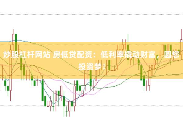 炒股杠杆网站 房低贷配资：低利率撬动财富，圆您投资梦！