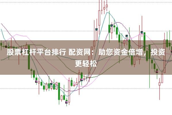 股票杠杆平台排行 配资网：助您资金倍增，投资更轻松