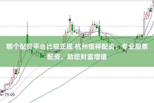 哪个配资平台比较正规 杭州恒祥配资：专业股票配资，助您财富增值