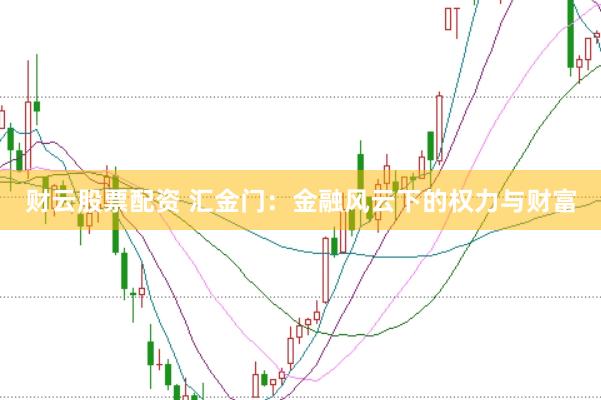 财云股票配资 汇金门：金融风云下的权力与财富