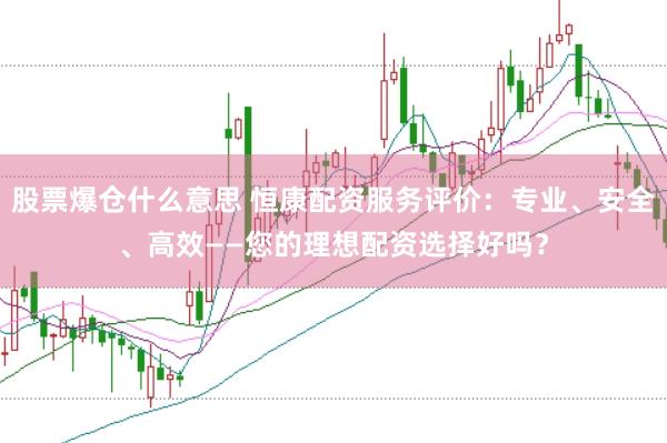 股票爆仓什么意思 恒康配资服务评价：专业、安全、高效——您的理想配资选择好吗？