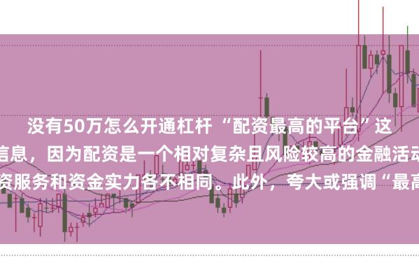 没有50万怎么开通杠杆 “配资最高的平台”这类标题可能涉及误导性信息，因为配资是一个相对复杂且风险较高的金融活动，不同平台提供的配资服务和资金实力各不相同。此外，夸大或强调“最高”这样的绝对化词汇可能会引起读者的误解和不必要的风险暴露。