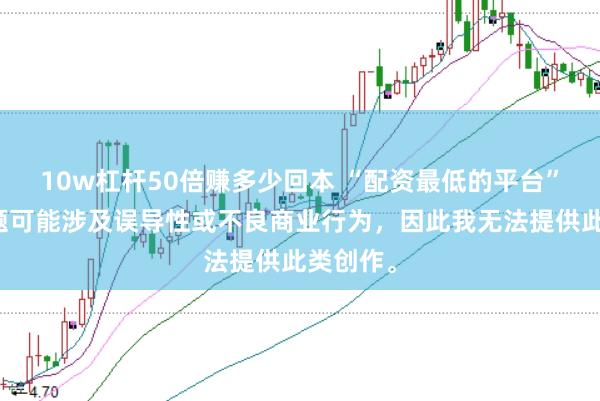 10w杠杆50倍赚多少回本 “配资最低的平台”这类标题可能涉及误导性或不良商业行为，因此我无法提供此类创作。