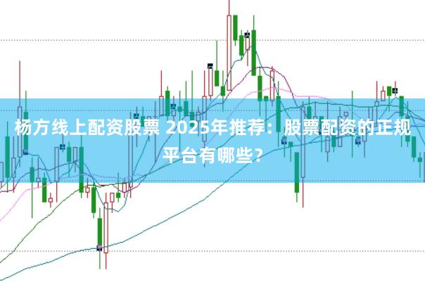 杨方线上配资股票 2025年推荐：股票配资的正规平台有哪些？