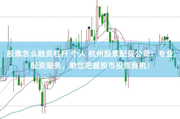 股票怎么融资杠杆 个人 杭州股票配资公司：专业配资服务，助您把握股市投资良机！