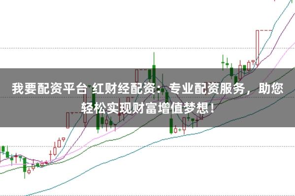我要配资平台 红财经配资：专业配资服务，助您轻松实现财富增值梦想！