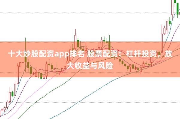 十大炒股配资app排名 股票配资：杠杆投资，放大收益与风险