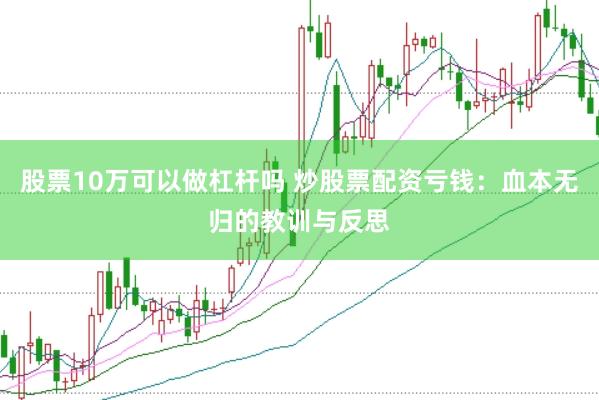 股票10万可以做杠杆吗 炒股票配资亏钱：血本无归的教训与反思