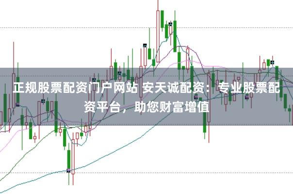 正规股票配资门户网站 安天诚配资：专业股票配资平台，助您财富增值