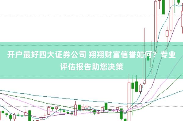 开户最好四大证券公司 翔翔财富信誉如何？专业评估报告助您决策