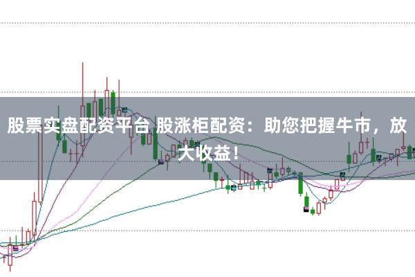 股票实盘配资平台 股涨柜配资：助您把握牛市，放大收益！