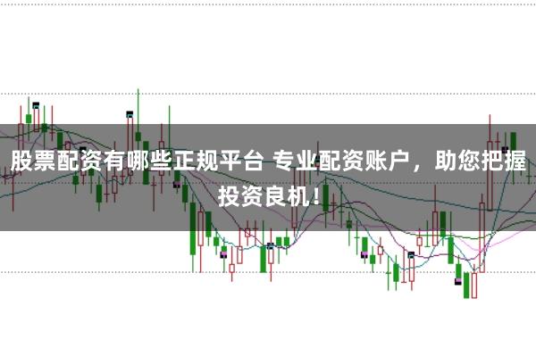 股票配资有哪些正规平台 专业配资账户，助您把握投资良机！