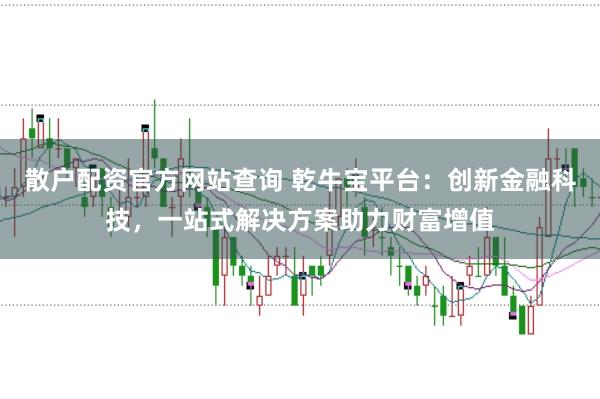 散户配资官方网站查询 乾牛宝平台：创新金融科技，一站式解决方案助力财富增值
