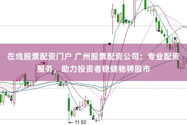 在线股票配资门户 广州股票配资公司：专业配资服务，助力投资者稳健驰骋股市