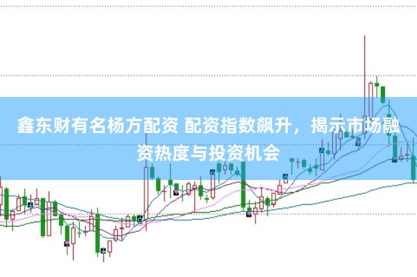 鑫东财有名杨方配资 配资指数飙升，揭示市场融资热度与投资机会